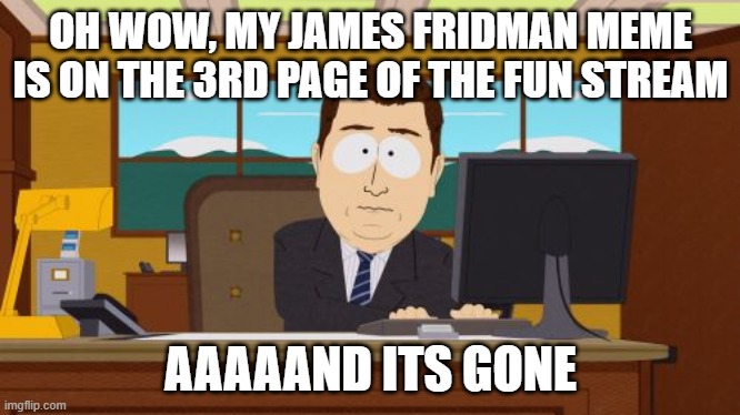 Aaaaand Its Gone | OH WOW, MY JAMES FRIDMAN MEME IS ON THE 3RD PAGE OF THE FUN STREAM; AAAAAND ITS GONE | image tagged in memes,aaaaand its gone,james fridman,fun stream,imgflip | made w/ Imgflip meme maker