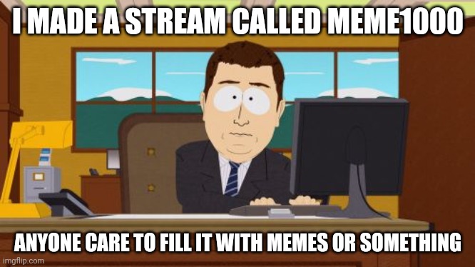 meme1000? | I MADE A STREAM CALLED MEME1000; ANYONE CARE TO FILL IT WITH MEMES OR SOMETHING | image tagged in memes,aaaaand its gone | made w/ Imgflip meme maker