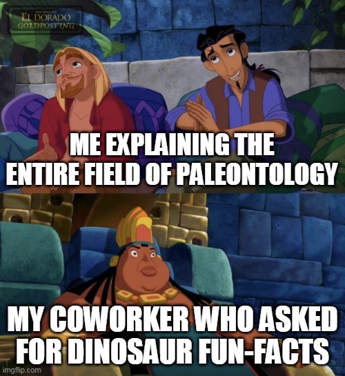 be careful around me, especially at the work place | ME EXPLAINING THE ENTIRE FIELD OF PALEONTOLOGY; MY COWORKER WHO ASKED FOR DINOSAUR FUN-FACTS | image tagged in el dorado explaining,science,dinosaur,evolution,memes,coworkers | made w/ Imgflip meme maker