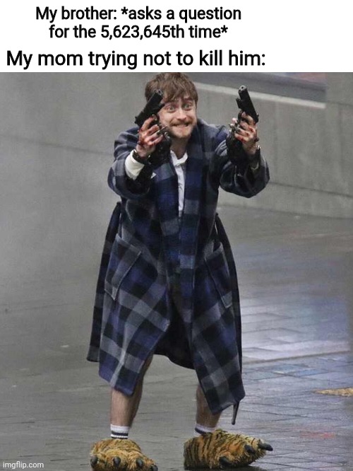 Seriously though like how do kids have that many questions? | My brother: *asks a question for the 5,623,645th time*; My mom trying not to kill him: | image tagged in family,moms,brothers,daniel radcliffe,daniel radcliffe holding guns | made w/ Imgflip meme maker