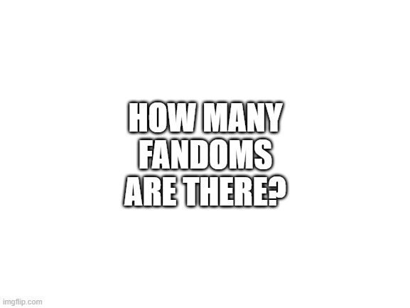 Blank White Template | HOW MANY FANDOMS ARE THERE? | image tagged in blank white template | made w/ Imgflip meme maker