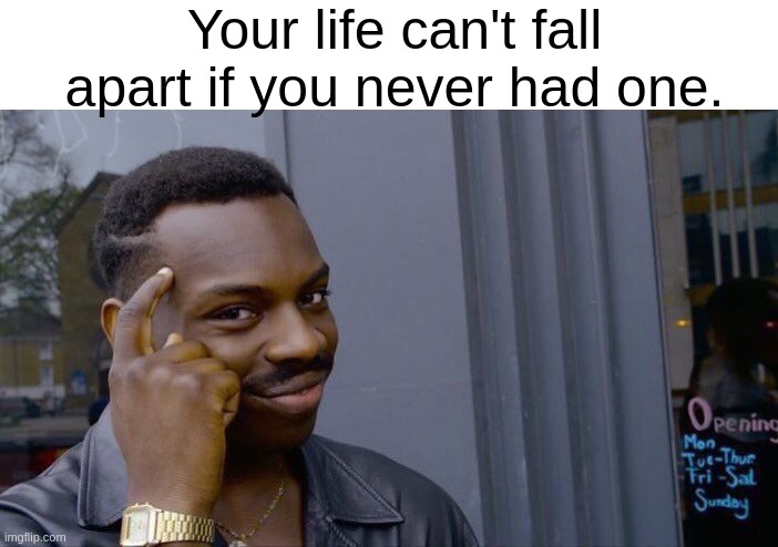 depressing to think about. :( | Your life can't fall apart if you never had one. | image tagged in memes,roll safe think about it,depression,life sucks,dank memes,front page | made w/ Imgflip meme maker
