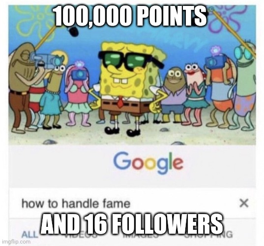 Eeeeeeeeeeeeeeeeeeeeeeeeeeeeeeeeeeeeeeeeeeeeeeeeeeeeeeeeeeeeeeeeeeeeeeeeeeeeeeeeeeeeeeeeeeeeeeeeeeeeeeeeeeeeeeeeee eeeeeeeeeeeee | 100,000 POINTS; AND 16 FOLLOWERS | image tagged in how to handle fame | made w/ Imgflip meme maker
