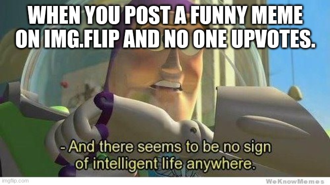 Buzz lightyear no intelligent life | WHEN YOU POST A FUNNY MEME ON IMG.FLIP AND NO ONE UPVOTES. | image tagged in my name is jeff,unhelpful high school teacher,left exit 12 off ramp,sudden clarity clarence,dont you squidward | made w/ Imgflip meme maker