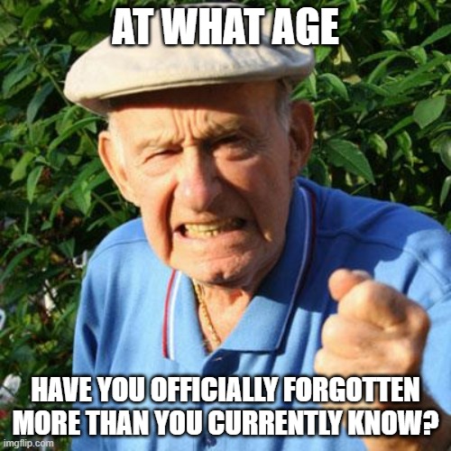 When I watch Jeopardy after about half the questions I say, "I used to know that!" | AT WHAT AGE; HAVE YOU OFFICIALLY FORGOTTEN MORE THAN YOU CURRENTLY KNOW? | image tagged in angry old man,memes,forgot,knowledge,old age | made w/ Imgflip meme maker
