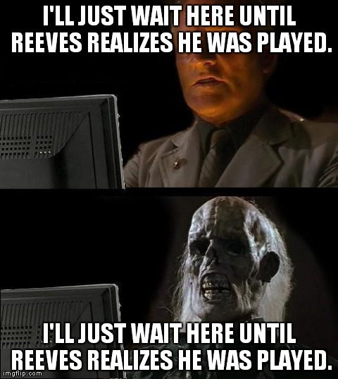 I'll Just Wait Here Meme | I'LL JUST WAIT HERE UNTIL REEVES REALIZES HE WAS PLAYED. I'LL JUST WAIT HERE UNTIL REEVES REALIZES HE WAS PLAYED. | image tagged in memes,ill just wait here | made w/ Imgflip meme maker