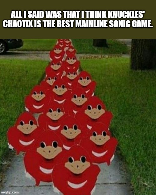 What are you looking at? | ALL I SAID WAS THAT I THINK KNUCKLES' CHAOTIX IS THE BEST MAINLINE SONIC GAME. | image tagged in ugandan knuckles army,memes,knuckles' chaotix,sonic the hedgehog,knuckles | made w/ Imgflip meme maker