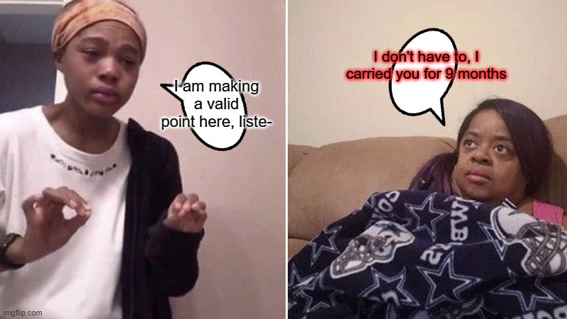 Me explaining to my mom | I am making a valid point here, liste- I don't have to, I carried you for 9 months | image tagged in me explaining to my mom | made w/ Imgflip meme maker