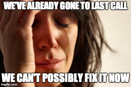 First World Problems Meme | WE'VE ALREADY GONE TO LAST CALL WE CAN'T POSSIBLY FIX IT NOW | image tagged in memes,first world problems | made w/ Imgflip meme maker