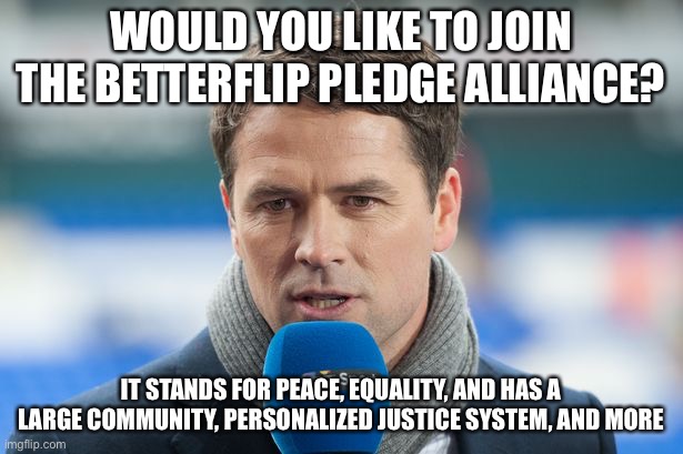 If you are (an) owner, please contact me | WOULD YOU LIKE TO JOIN THE BETTERFLIP PLEDGE ALLIANCE? IT STANDS FOR PEACE, EQUALITY, AND HAS A LARGE COMMUNITY, PERSONALIZED JUSTICE SYSTEM, AND MORE | image tagged in michael owen insights | made w/ Imgflip meme maker