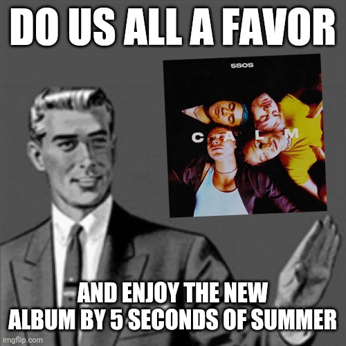 Correction guy | DO US ALL A FAVOR; AND ENJOY THE NEW ALBUM BY 5 SECONDS OF SUMMER | image tagged in correction guy,memes,5 seconds of summer,music meme,music,dank memes | made w/ Imgflip meme maker