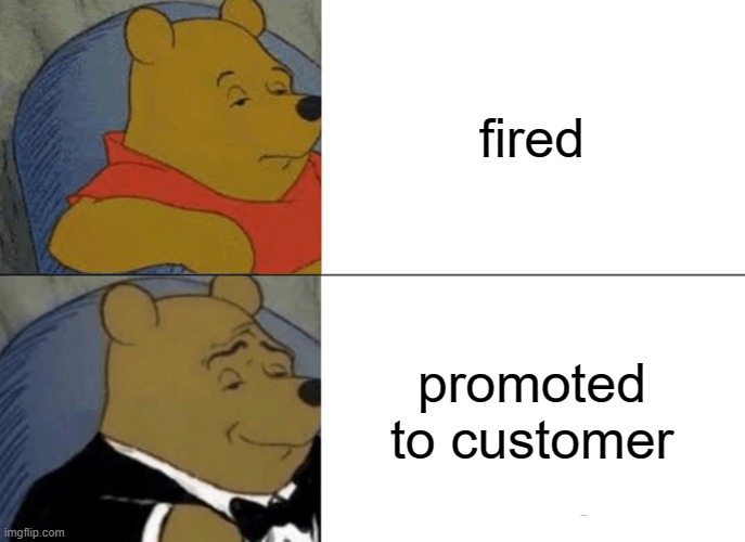 Tuxedo Winnie The Pooh | fired; promoted to customer | image tagged in memes,tuxedo winnie the pooh,work,fired | made w/ Imgflip meme maker