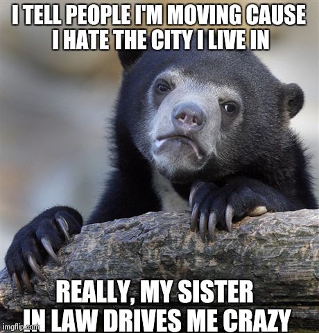 Confession Bear Meme | I TELL PEOPLE I'M MOVING CAUSE I HATE THE CITY I LIVE IN REALLY, MY SISTER IN LAW DRIVES ME CRAZY | image tagged in memes,confession bear | made w/ Imgflip meme maker