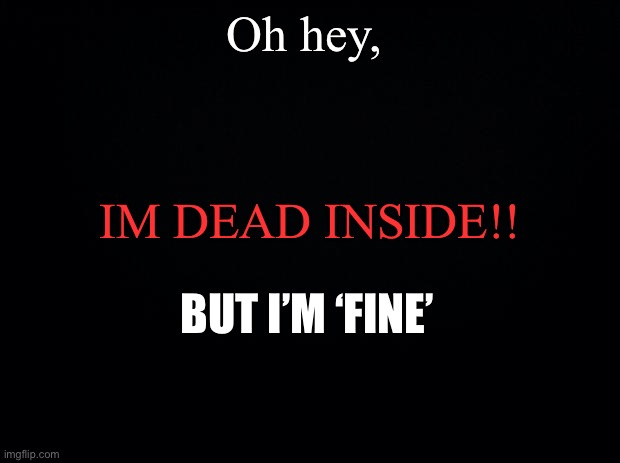 Black background | Oh hey, IM DEAD INSIDE!! BUT I’M ‘FINE’ | image tagged in black background | made w/ Imgflip meme maker