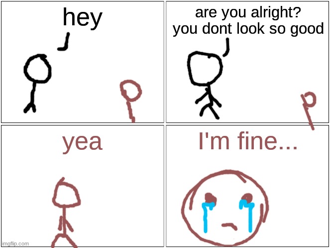 I'm fine. If i keep telling myself that, I'm fine | hey; are you alright? you dont look so good; yea; I'm fine... | image tagged in memes | made w/ Imgflip meme maker