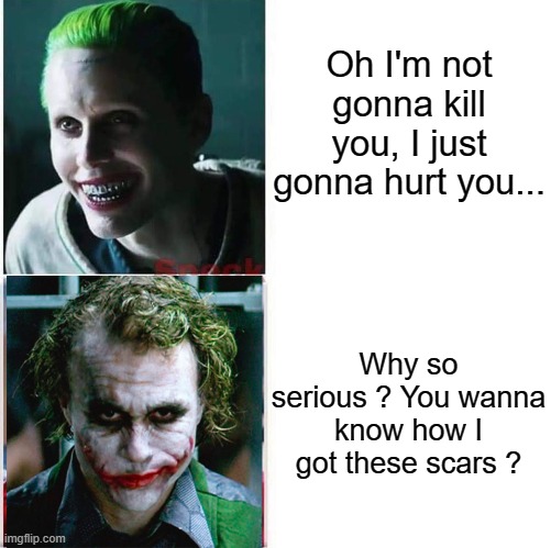 And now, a conversation between Jared and Heath. | Oh I'm not gonna kill you, I just gonna hurt you... Why so serious ? You wanna know how I got these scars ? | image tagged in joker comparison,jared leto joker,heath ledger,joker | made w/ Imgflip meme maker