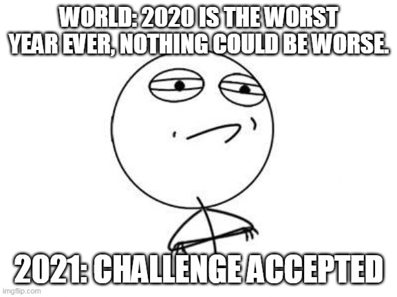 2021 meme | WORLD: 2020 IS THE WORST YEAR EVER, NOTHING COULD BE WORSE. 2021: CHALLENGE ACCEPTED | image tagged in memes,challenge accepted rage face | made w/ Imgflip meme maker