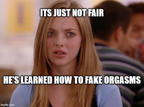 OMG Karen | ITS JUST NOT FAIR; HE'S LEARNED HOW TO FAKE ORGASMS | image tagged in memes,omg karen | made w/ Imgflip meme maker