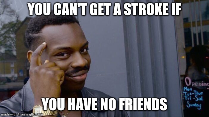 oh god | YOU CAN'T GET A STROKE IF; YOU HAVE NO FRIENDS | image tagged in memes,roll safe think about it | made w/ Imgflip meme maker