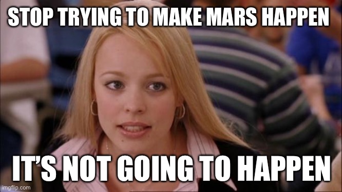 So fetch right now | STOP TRYING TO MAKE MARS HAPPEN; IT’S NOT GOING TO HAPPEN | image tagged in memes,its not going to happen,mars,waste of time,dead space,how does this help anybody | made w/ Imgflip meme maker