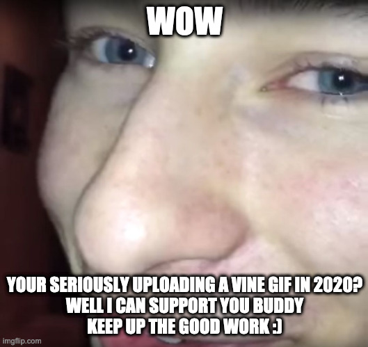 wow vine | WOW YOUR SERIOUSLY UPLOADING A VINE GIF IN 2020?

WELL I CAN SUPPORT YOU BUDDY
KEEP UP THE GOOD WORK :) | image tagged in wow vine | made w/ Imgflip meme maker