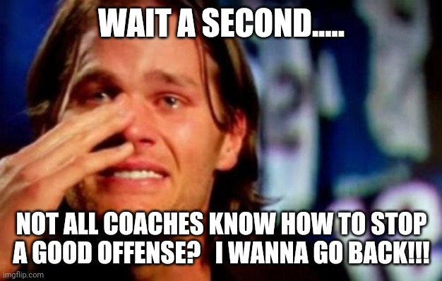 brady | WAIT A SECOND..... NOT ALL COACHES KNOW HOW TO STOP A GOOD OFFENSE?   I WANNA GO BACK!!! | image tagged in tom brady | made w/ Imgflip meme maker