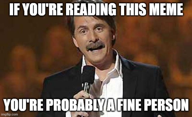 lol | IF YOU'RE READING THIS MEME; YOU'RE PROBABLY A FINE PERSON | image tagged in jeff foxworthy you might be a redneck,memes,funny,compliment | made w/ Imgflip meme maker