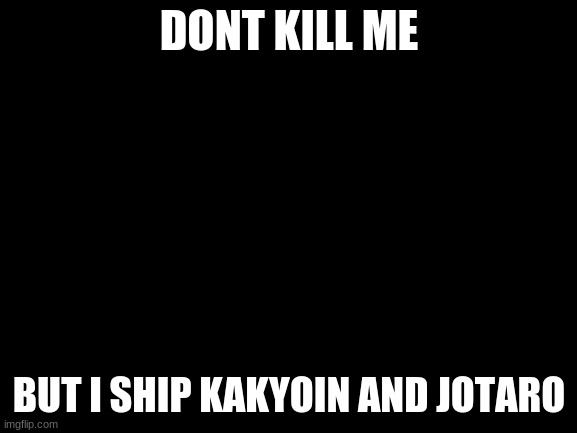 ;-; IDK | DONT KILL ME; BUT I SHIP KAKYOIN AND JOTARO | image tagged in blank white template | made w/ Imgflip meme maker