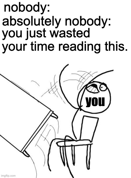 you wasted your time reading this title | nobody:; absolutely nobody:; you just wasted your time reading this. you | image tagged in memes,table flip guy | made w/ Imgflip meme maker
