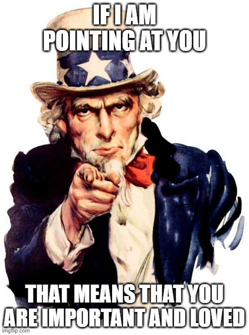 this is true & ppl need 2 know it. so that's why i made this meme just so i could show it. | IF I AM POINTING AT YOU; THAT MEANS THAT YOU ARE IMPORTANT AND LOVED | image tagged in memes,uncle sam,funny,true,compliment | made w/ Imgflip meme maker