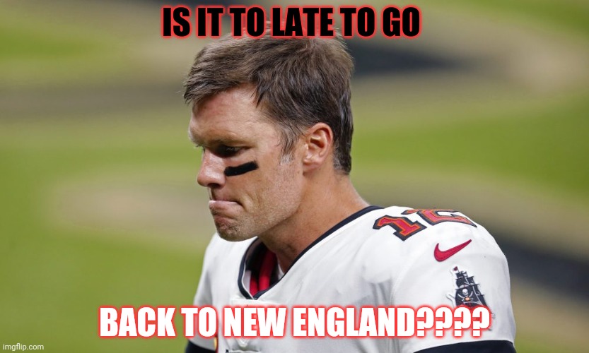 Tom Brady 2nd Guessing Himself | IS IT TO LATE TO GO; BACK TO NEW ENGLAND???? | image tagged in tom brady | made w/ Imgflip meme maker