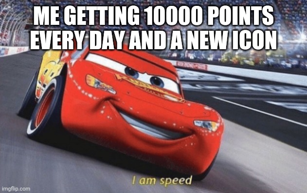 I am speed | ME GETTING 10000 POINTS EVERY DAY AND A NEW ICON | image tagged in i am speed | made w/ Imgflip meme maker