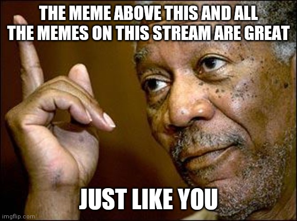 Mod note: I approved this because it is wholesome and true | THE MEME ABOVE THIS AND ALL THE MEMES ON THIS STREAM ARE GREAT; JUST LIKE YOU | image tagged in this morgan freeman | made w/ Imgflip meme maker