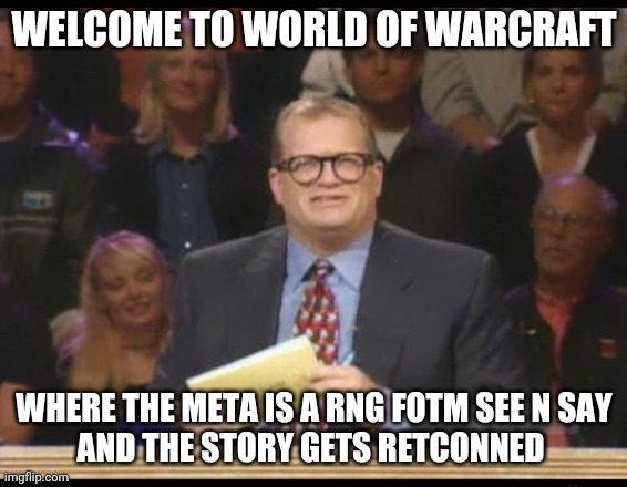 Whose Line is it Anyway | WELCOME TO WORLD OF WARCRAFT; WHERE THE META IS A RNG FOTM SEE N SAY
AND THE STORY GETS RETCONNED | image tagged in whose line is it anyway,world of warcraft,random | made w/ Imgflip meme maker
