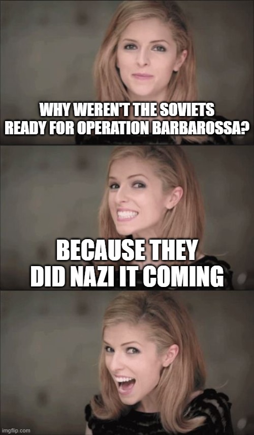 It's stupid I know | WHY WEREN'T THE SOVIETS READY FOR OPERATION BARBAROSSA? BECAUSE THEY DID NAZI IT COMING | image tagged in memes,bad pun anna kendrick,history,nazi,soviet | made w/ Imgflip meme maker