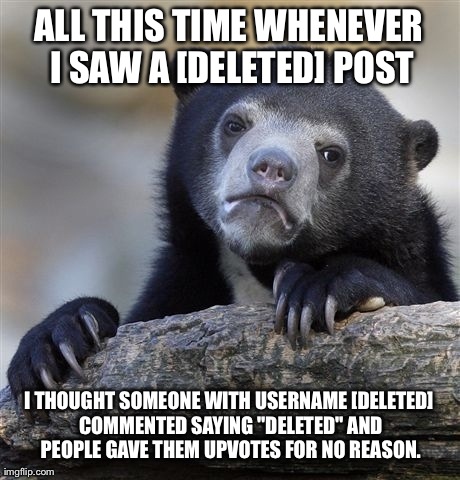 Confession Bear Meme | ALL THIS TIME WHENEVER I SAW A [DELETED] POST I THOUGHT SOMEONE WITH USERNAME [DELETED] COMMENTED SAYING "DELETED" AND PEOPLE GAVE THEM UPVO | image tagged in memes,confession bear,AdviceAnimals | made w/ Imgflip meme maker