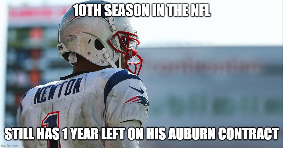 Cam Newton Auburn Contract | 10TH SEASON IN THE NFL; STILL HAS 1 YEAR LEFT ON HIS AUBURN CONTRACT | image tagged in cam newton,patriots,auburn | made w/ Imgflip meme maker