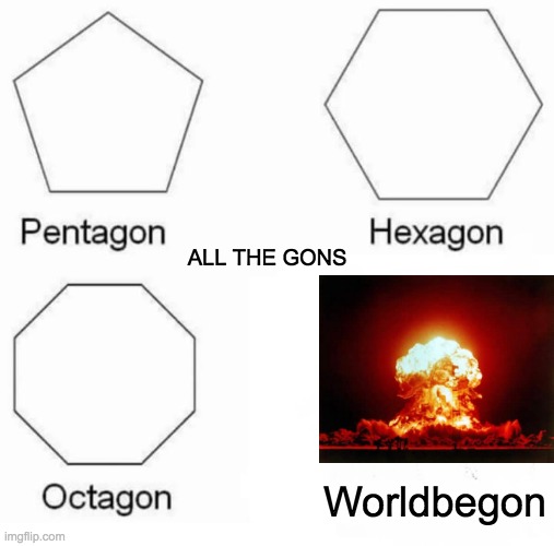 Worldbegon | ALL THE GONS; Worldbegon | image tagged in memes,pentagon hexagon octagon,nuclear explosion | made w/ Imgflip meme maker