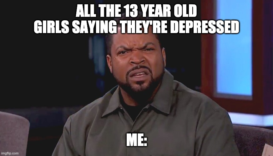 bruh. | ALL THE 13 YEAR OLD GIRLS SAYING THEY'RE DEPRESSED; ME: | image tagged in really ice cube | made w/ Imgflip meme maker