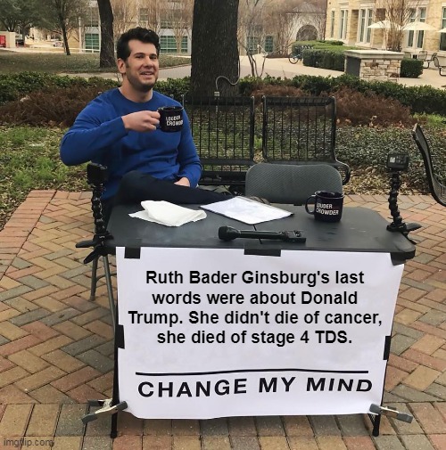 Cause Of Death | Ruth Bader Ginsburg's last
words were about Donald Trump. She didn't die of cancer,
she died of stage 4 TDS. | image tagged in change my mind,memes,funny,ruth bader ginsburg,trump,maga | made w/ Imgflip meme maker