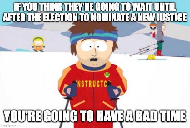 Super Cool Ski Instructor | IF YOU THINK THEY'RE GOING TO WAIT UNTIL AFTER THE ELECTION TO NOMINATE A NEW JUSTICE; YOU'RE GOING TO HAVE A BAD TIME | image tagged in memes,super cool ski instructor,ruth bader ginsburg,supreme court | made w/ Imgflip meme maker