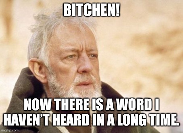 Bitchen | BITCHEN! NOW THERE IS A WORD I HAVEN’T HEARD IN A LONG TIME. | image tagged in memes,obi wan kenobi | made w/ Imgflip meme maker