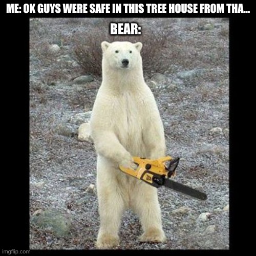 Chainsaw Bear | ME: OK GUYS WERE SAFE IN THIS TREE HOUSE FROM THA... BEAR: | image tagged in memes,chainsaw bear | made w/ Imgflip meme maker
