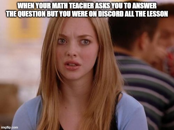 OMG Karen | WHEN YOUR MATH TEACHER ASKS YOU TO ANSWER THE QUESTION BUT YOU WERE ON DISCORD ALL THE LESSON | image tagged in memes,omg karen | made w/ Imgflip meme maker