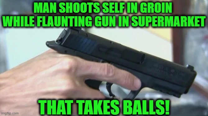 Some People Go Nuts Over Guns | MAN SHOOTS SELF IN GROIN 
WHILE FLAUNTING GUN IN SUPERMARKET; THAT TAKES BALLS! | image tagged in fun,funny meme,wtf,oops,ouch,guns | made w/ Imgflip meme maker