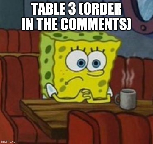 Table 3 | TABLE 3 (ORDER IN THE COMMENTS) | image tagged in spongebob coffee | made w/ Imgflip meme maker