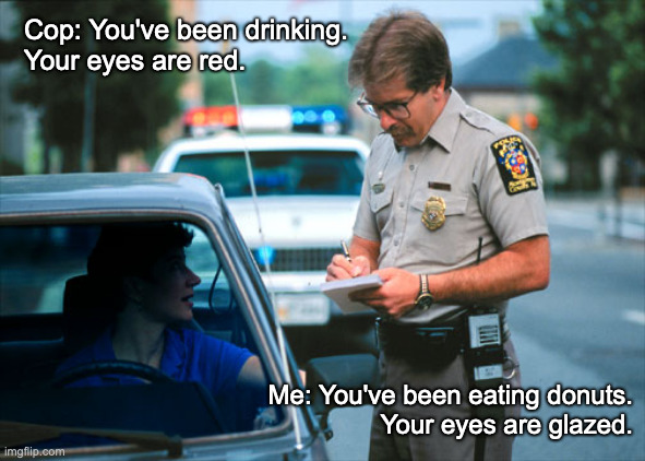 Arrest and Comeback | Cop: You've been drinking.
Your eyes are red. Me: You've been eating donuts.
Your eyes are glazed. | image tagged in you're drunk,cops and donuts | made w/ Imgflip meme maker
