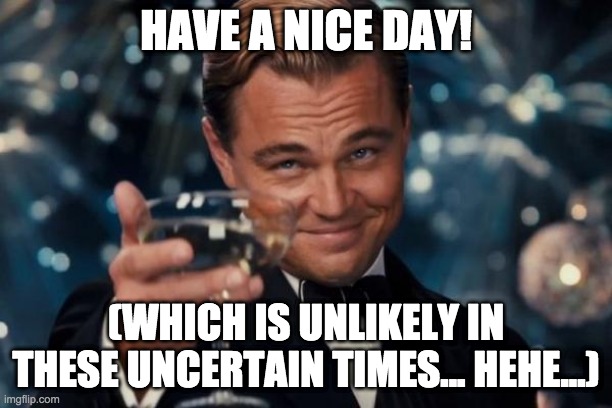Have A Nice Day! | HAVE A NICE DAY! (WHICH IS UNLIKELY IN THESE UNCERTAIN TIMES... HEHE...) | image tagged in memes,leonardo dicaprio cheers | made w/ Imgflip meme maker
