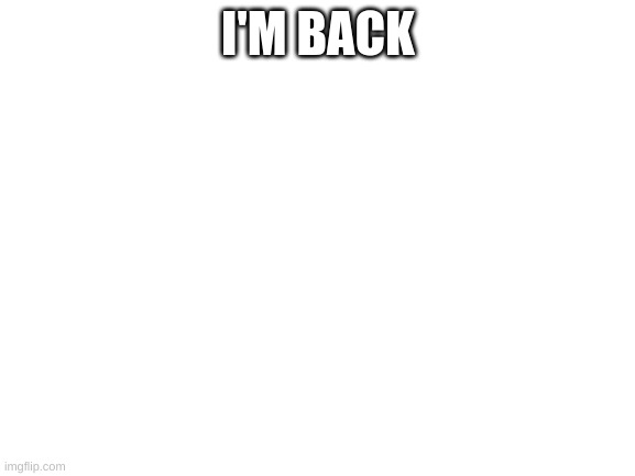 Blank White Template | I'M BACK | image tagged in blank white template | made w/ Imgflip meme maker