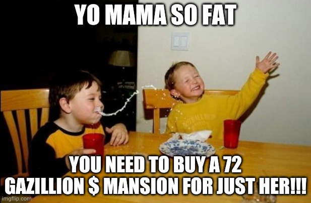 Yo | YO MAMA SO FAT; YOU NEED TO BUY A 72 GAZILLION $ MANSION FOR JUST HER!!! | image tagged in memes,yo mamas so fat | made w/ Imgflip meme maker